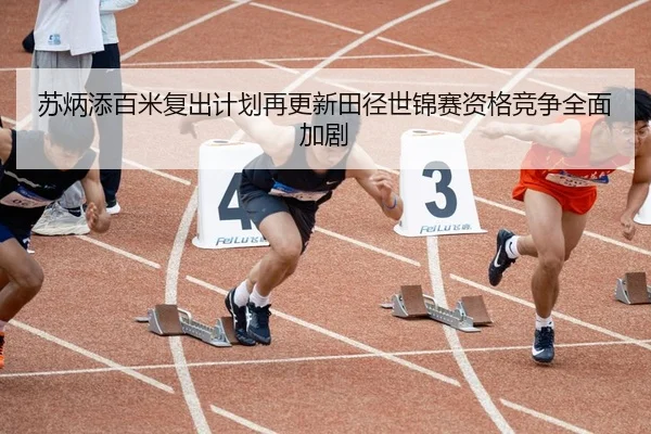 苏炳添百米复出计划再更新田径世锦赛资格竞争全面加剧