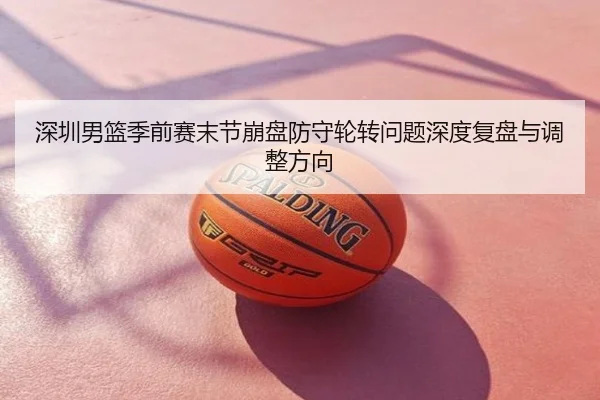 深圳男篮季前赛末节崩盘防守轮转问题深度复盘与调整方向